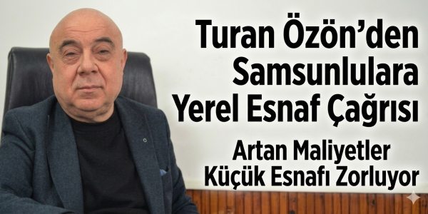 Turan Özön’den Samsunlulara Yerel Esnaf Çağrısı Artan Maliyetler Küçük Esnafı Zorluyor